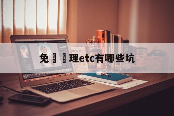 免費辦理etc有哪些坑(2021免费办理etc吗)